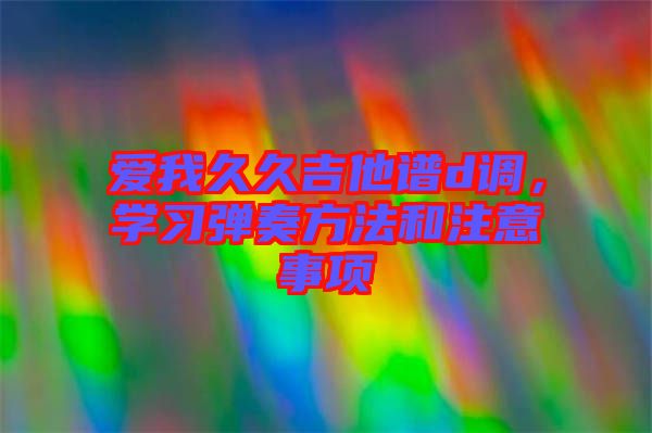 愛我久久吉他譜d調(diào)，學(xué)習(xí)彈奏方法和注意事項