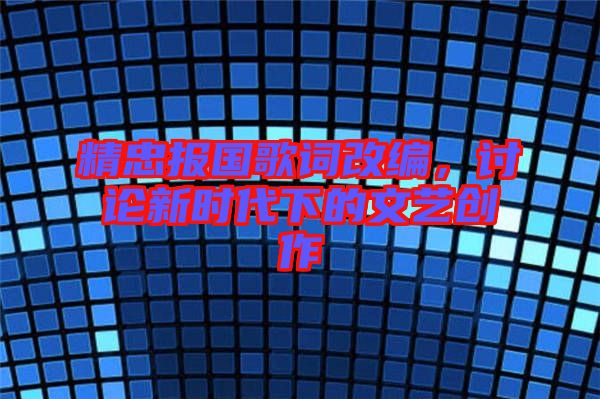 精忠報(bào)國(guó)歌詞改編，討論新時(shí)代下的文藝創(chuàng)作