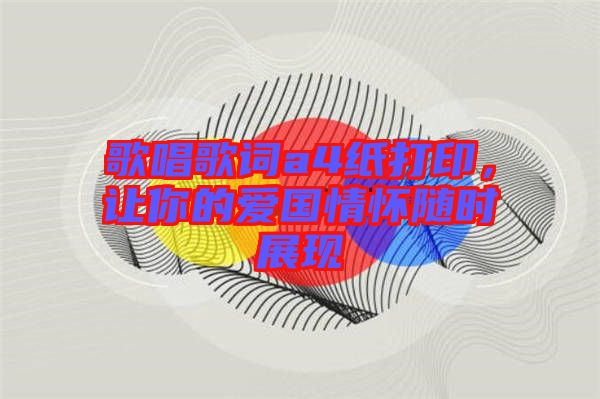 歌唱歌詞a4紙打印，讓你的愛國情懷隨時展現(xiàn)