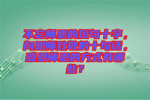 不忘師恩的短句十字，向恩師致敬的十句話，感恩師恩的方式有哪些？