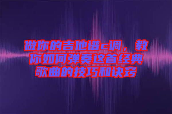 做你的吉他譜c調(diào)，教你如何彈奏這首經(jīng)典歌曲的技巧和訣竅