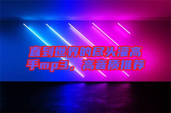 直到世界的盡頭灌高手mp3，高音質(zhì)推薦