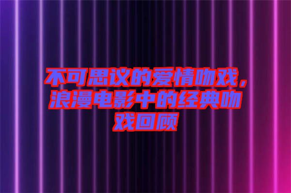 不可思議的愛情吻戲，浪漫電影中的經(jīng)典吻戲回顧