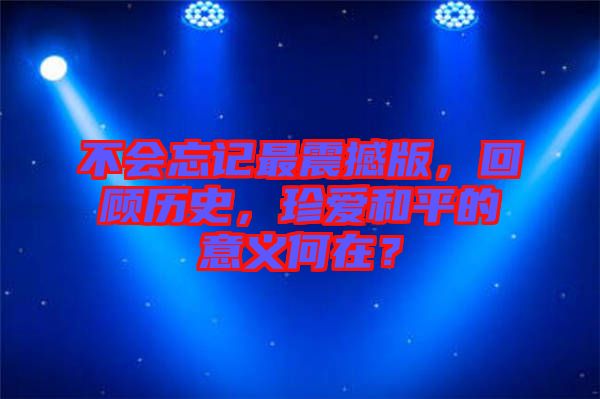 不會忘記最震撼版，回顧歷史，珍愛和平的意義何在？