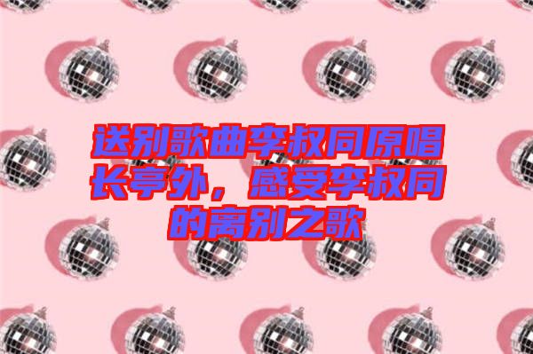 送別歌曲李叔同原唱長(zhǎng)亭外，感受李叔同的離別之歌