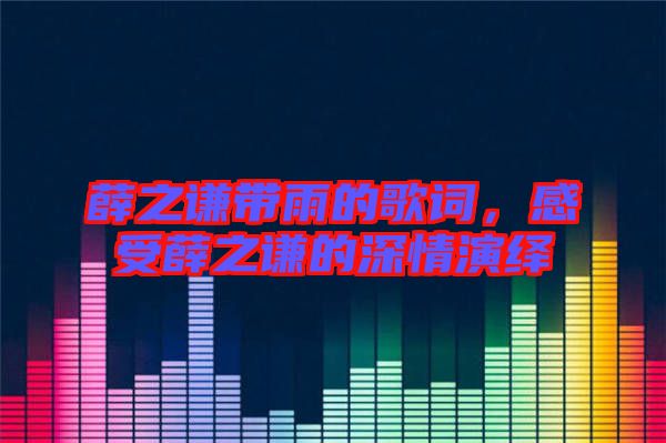 薛之謙帶雨的歌詞，感受薛之謙的深情演繹