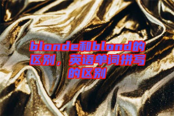 blonde和blond的區(qū)別，英語單詞拼寫的區(qū)別