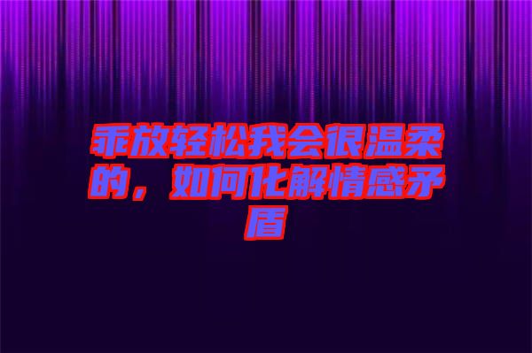 乖放輕松我會(huì)很溫柔的，如何化解情感矛盾