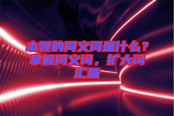 本領的同義詞是什么？掌握同義詞，擴大詞匯量