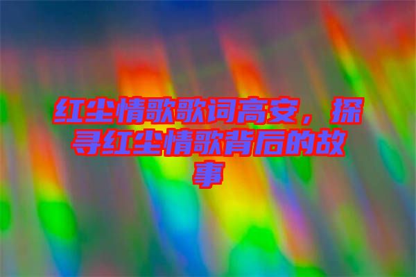 紅塵情歌歌詞高安，探尋紅塵情歌背后的故事