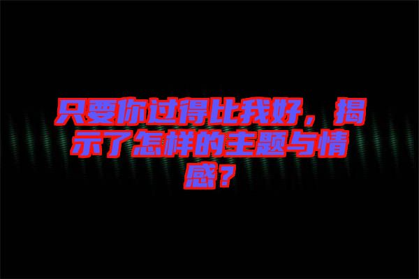 只要你過(guò)得比我好，揭示了怎樣的主題與情感？