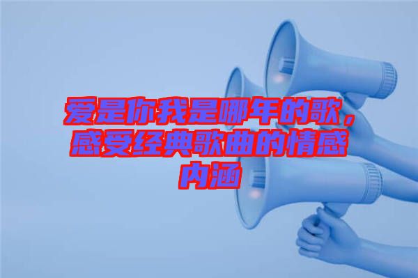 愛是你我是哪年的歌，感受經(jīng)典歌曲的情感內(nèi)涵