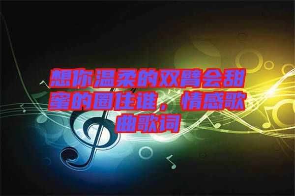 想你溫柔的雙臂會甜蜜的圈住誰，情感歌曲歌詞