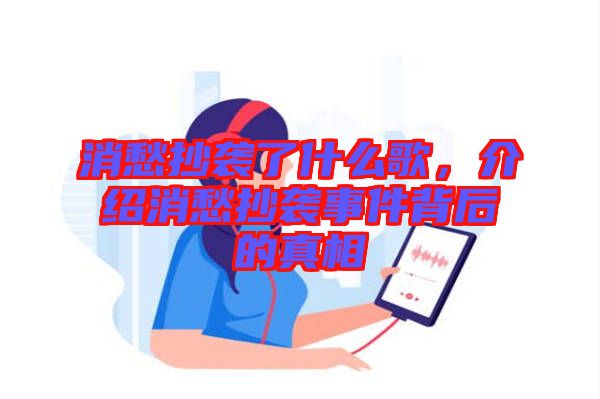 消愁抄襲了什么歌，介紹消愁抄襲事件背后的真相