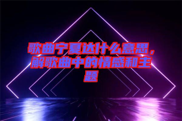 歌曲寧夏達什么意思，解歌曲中的情感和主題