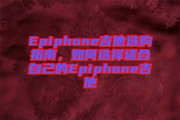 Epiphone吉他選購(gòu)指南，如何選擇適合自己的Epiphone吉他