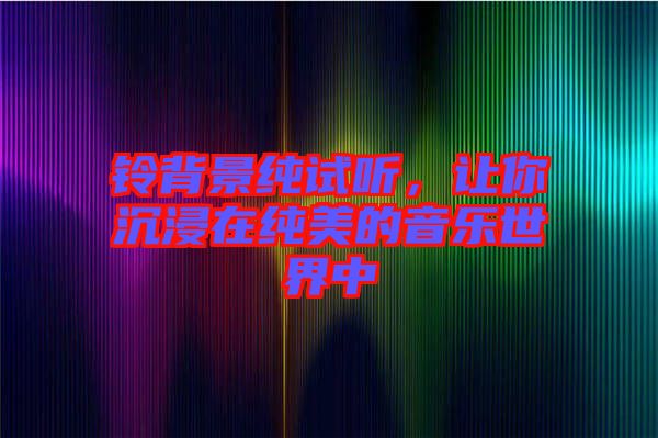 鈴背景純?cè)嚶?tīng)，讓你沉浸在純美的音樂(lè)世界中