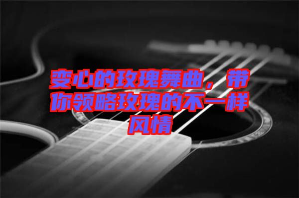 變心的玫瑰舞曲，帶你領(lǐng)略玫瑰的不一樣風(fēng)情