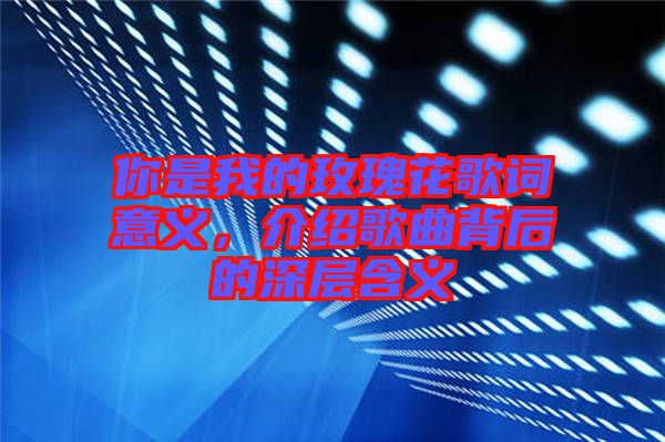 你是我的玫瑰花歌詞意義，介紹歌曲背后的深層含義