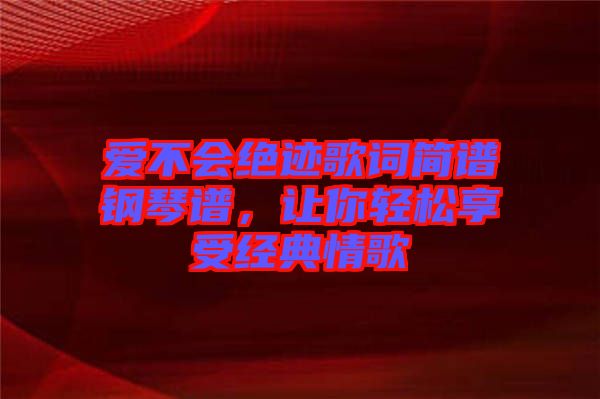 愛不會絕跡歌詞簡譜鋼琴譜，讓你輕松享受經(jīng)典情歌