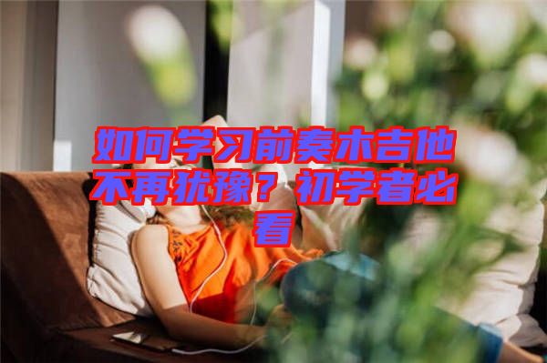 如何學(xué)習(xí)前奏木吉他不再猶豫？初學(xué)者必看