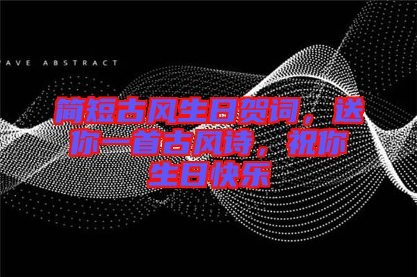 簡短古風生日賀詞，送你一首古風詩，祝你生日快樂