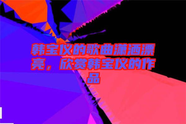 韓寶儀的歌曲瀟灑漂亮，欣賞韓寶儀的作品