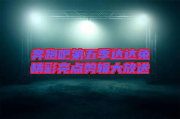 奔跑吧第五季達達兔精彩亮點剪輯大放送