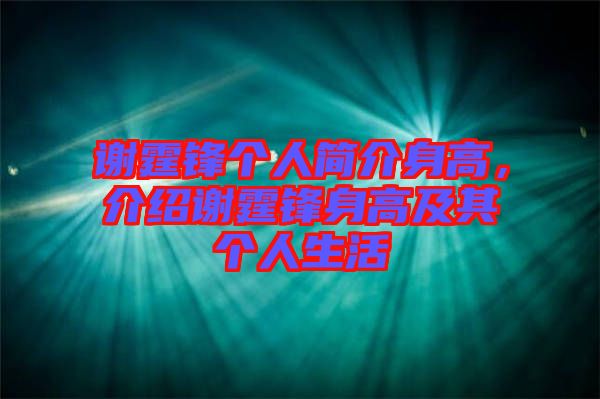 謝霆鋒個人簡介身高，介紹謝霆鋒身高及其個人生活