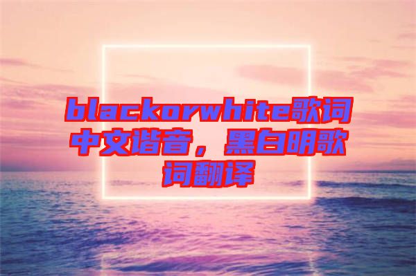 blackorwhite歌詞中文諧音，黑白明歌詞翻譯