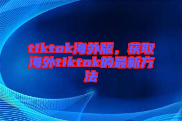 tiktok海外版，獲取海外tiktok的最新方法