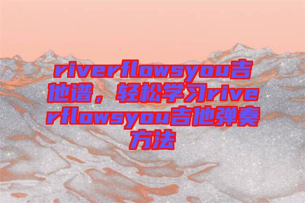 riverflowsyou吉他譜，輕松學(xué)習(xí)riverflowsyou吉他彈奏方法