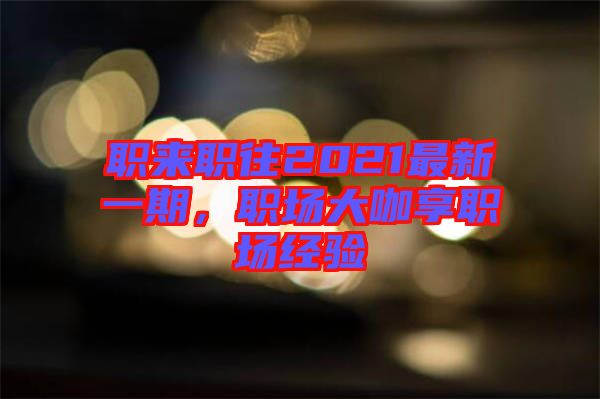 職來(lái)職往2021最新一期，職場(chǎng)大咖享職場(chǎng)經(jīng)驗(yàn)