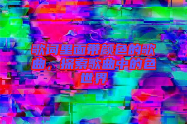 歌詞里面帶顏色的歌曲，探索歌曲中的色世界