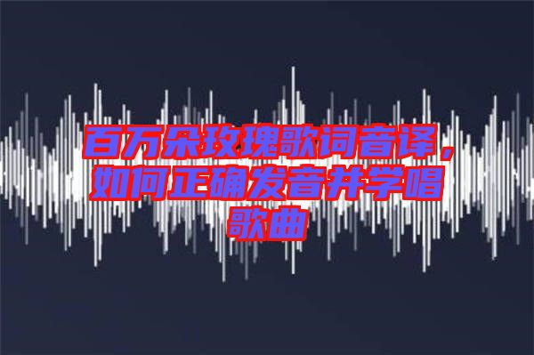 百萬朵玫瑰歌詞音譯，如何正確發(fā)音并學(xué)唱歌曲