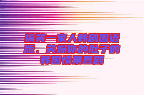 搞笑一家人韓劇國語版，笑爆你的肚子的韓國情景喜劇