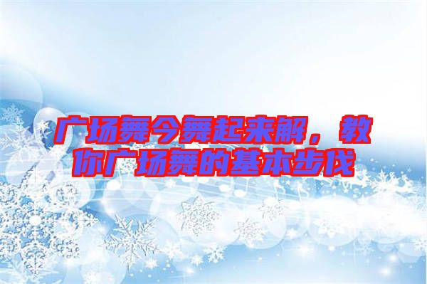 廣場舞今舞起來解，教你廣場舞的基本步伐