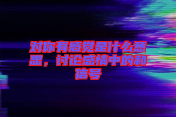 對你有感覺是什么意思，討論感情中的和信號