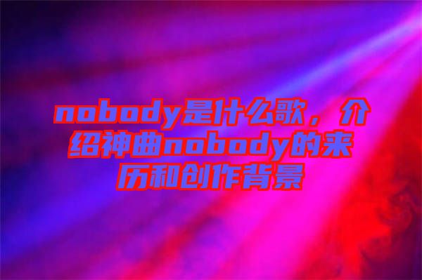 nobody是什么歌，介紹神曲nobody的來歷和創(chuàng)作背景