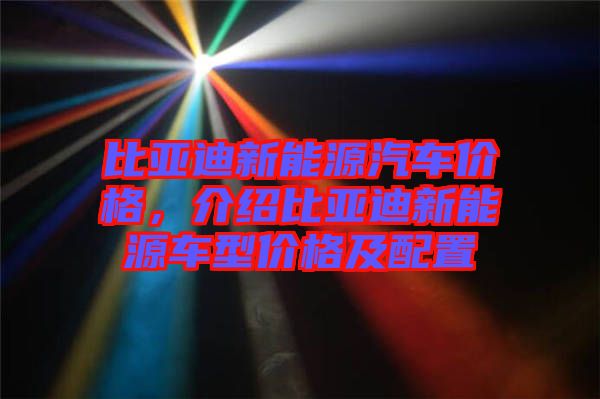 比亞迪新能源汽車價格，介紹比亞迪新能源車型價格及配置