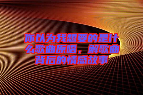 你以為我想要的是什么歌曲原唱，解歌曲背后的情感故事