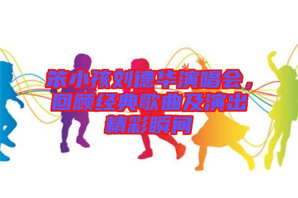 笨小孩劉德華演唱會(huì)，回顧經(jīng)典歌曲及演出精彩瞬間