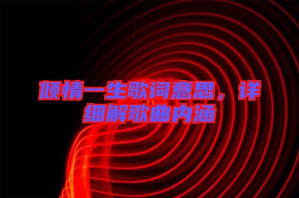 傾情一生歌詞意思，詳細(xì)解歌曲內(nèi)涵