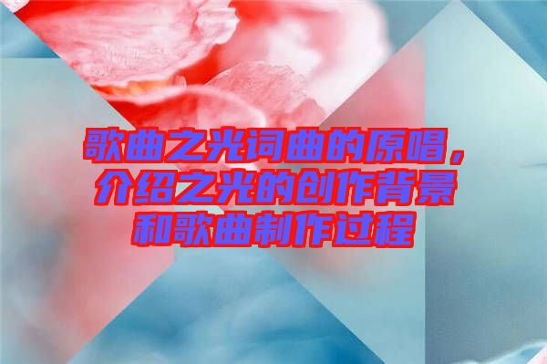 歌曲之光詞曲的原唱，介紹之光的創(chuàng)作背景和歌曲制作過程