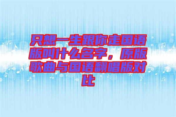 只想一生跟你走國語版叫什么名字，原版歌曲與國語翻唱版對比