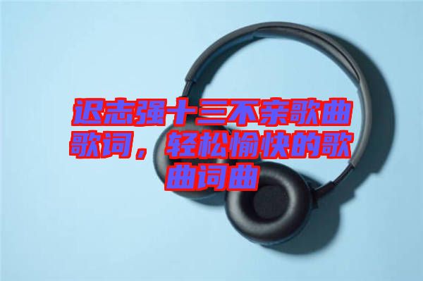 遲志強十三不親歌曲歌詞，輕松愉快的歌曲詞曲