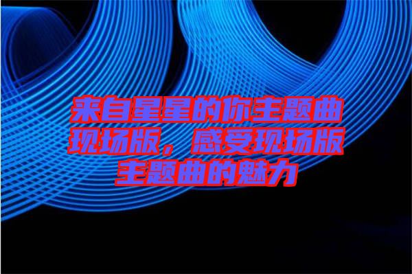 來自星星的你主題曲現(xiàn)場版，感受現(xiàn)場版主題曲的魅力