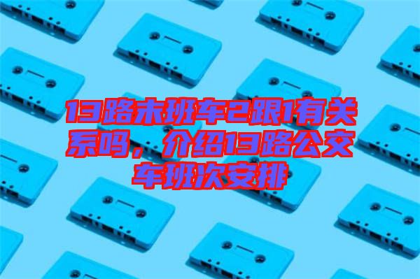 13路末班車2跟1有關(guān)系嗎，介紹13路公交車班次安排