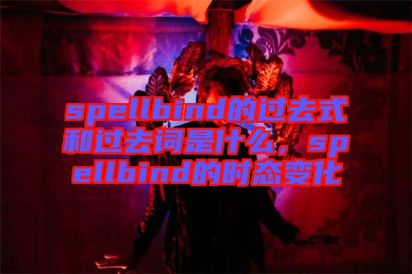 spellbind的過(guò)去式和過(guò)去詞是什么，spellbind的時(shí)態(tài)變化