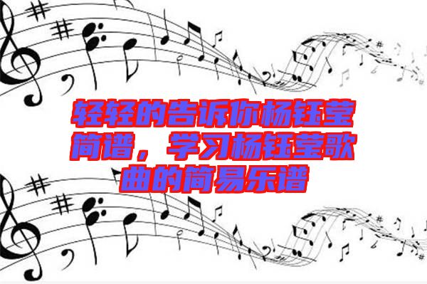 輕輕的告訴你楊鈺瑩簡(jiǎn)譜，學(xué)習(xí)楊鈺瑩歌曲的簡(jiǎn)易樂譜